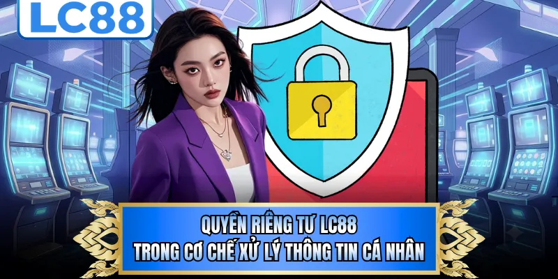 Quyền riêng tư LC88 trong cơ chế xử lý thông tin cá nhân