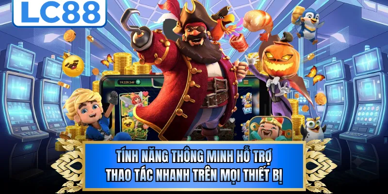 Tính năng thông minh hỗ trợ thao tác nhanh trên mọi thiết bị